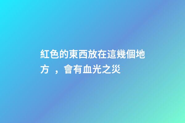 紅色的東西放在這幾個地方，會有血光之災